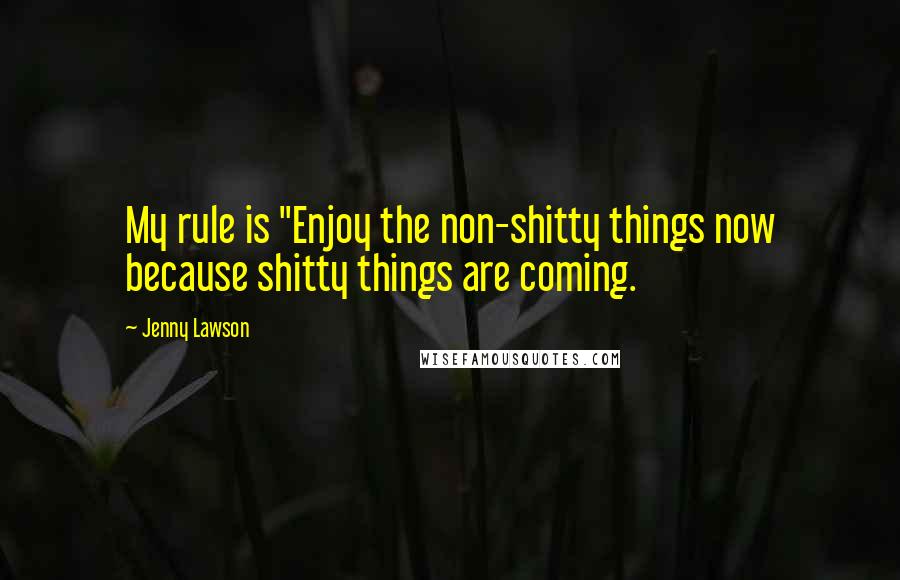 Jenny Lawson Quotes: My rule is "Enjoy the non-shitty things now because shitty things are coming.