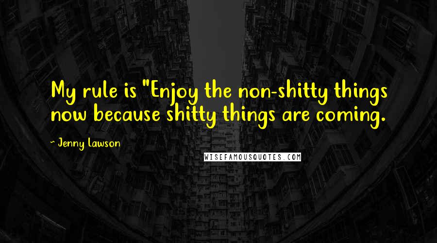 Jenny Lawson Quotes: My rule is "Enjoy the non-shitty things now because shitty things are coming.