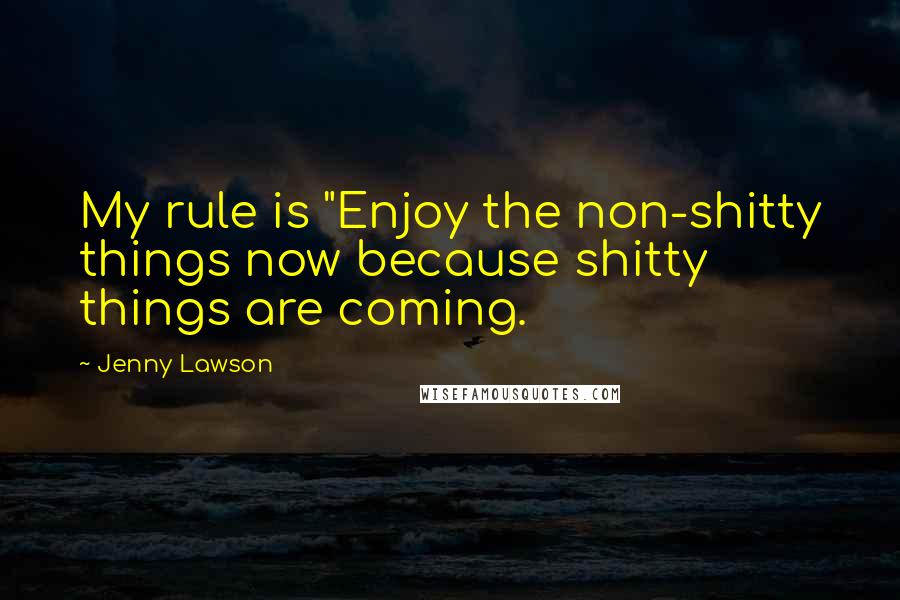 Jenny Lawson Quotes: My rule is "Enjoy the non-shitty things now because shitty things are coming.