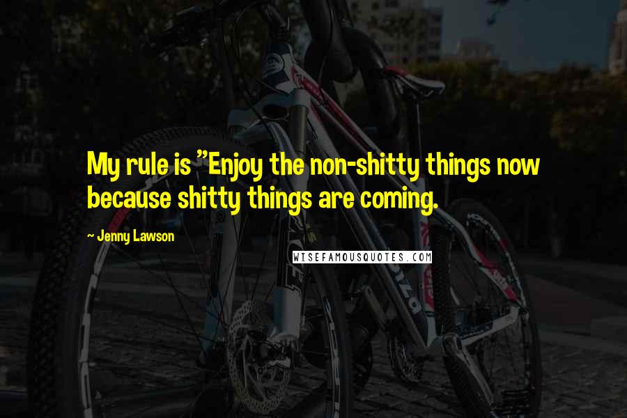 Jenny Lawson Quotes: My rule is "Enjoy the non-shitty things now because shitty things are coming.