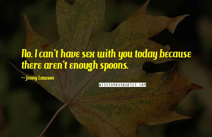 Jenny Lawson Quotes: No. I can't have sex with you today because there aren't enough spoons.