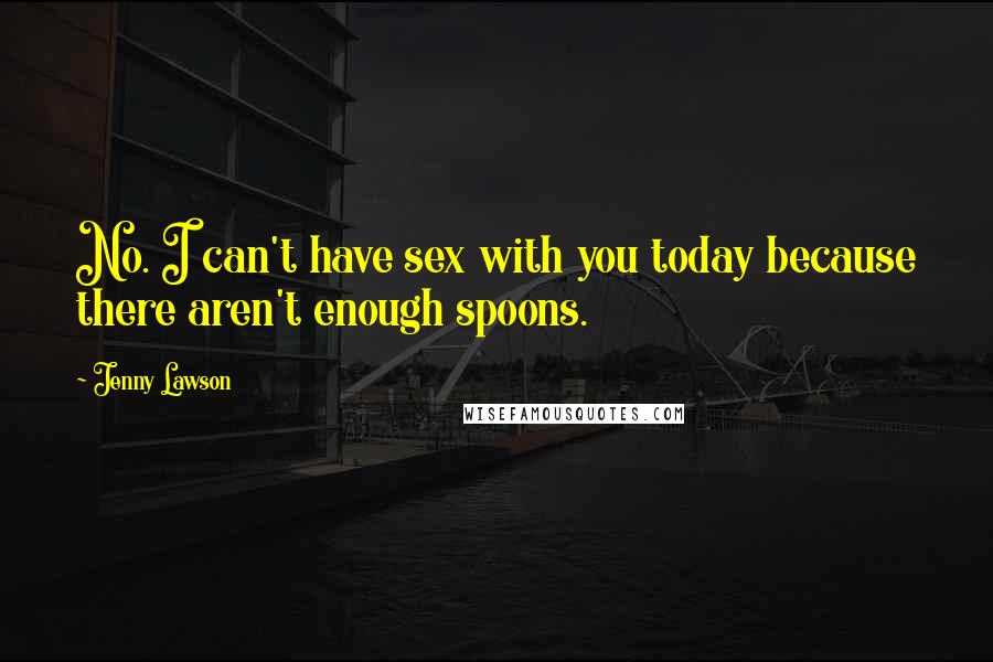 Jenny Lawson Quotes: No. I can't have sex with you today because there aren't enough spoons.