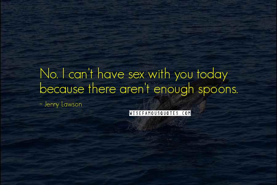 Jenny Lawson Quotes: No. I can't have sex with you today because there aren't enough spoons.