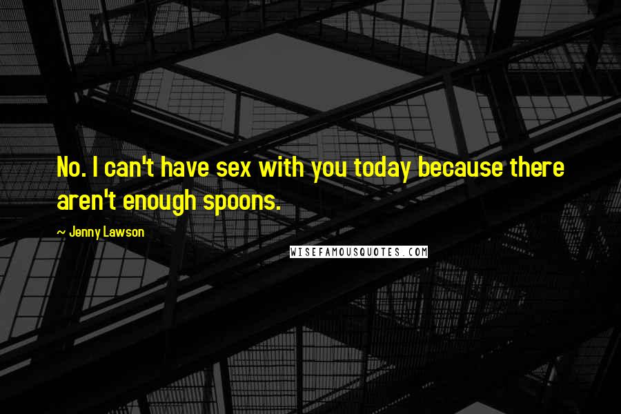 Jenny Lawson Quotes: No. I can't have sex with you today because there aren't enough spoons.