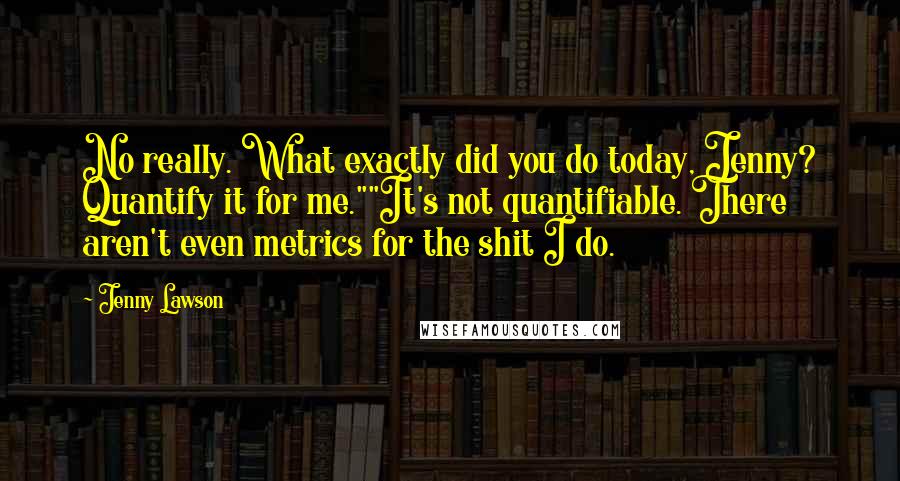 Jenny Lawson Quotes: No really. What exactly did you do today, Jenny? Quantify it for me.""It's not quantifiable. There aren't even metrics for the shit I do.