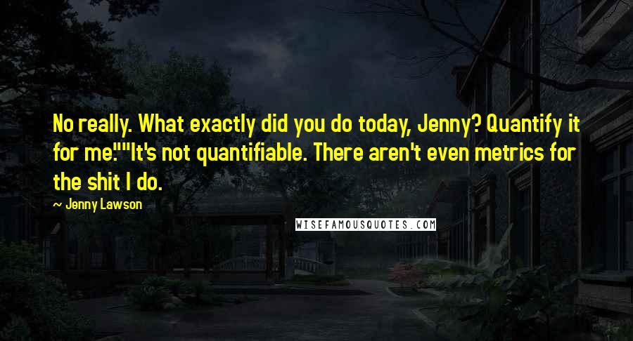Jenny Lawson Quotes: No really. What exactly did you do today, Jenny? Quantify it for me.""It's not quantifiable. There aren't even metrics for the shit I do.