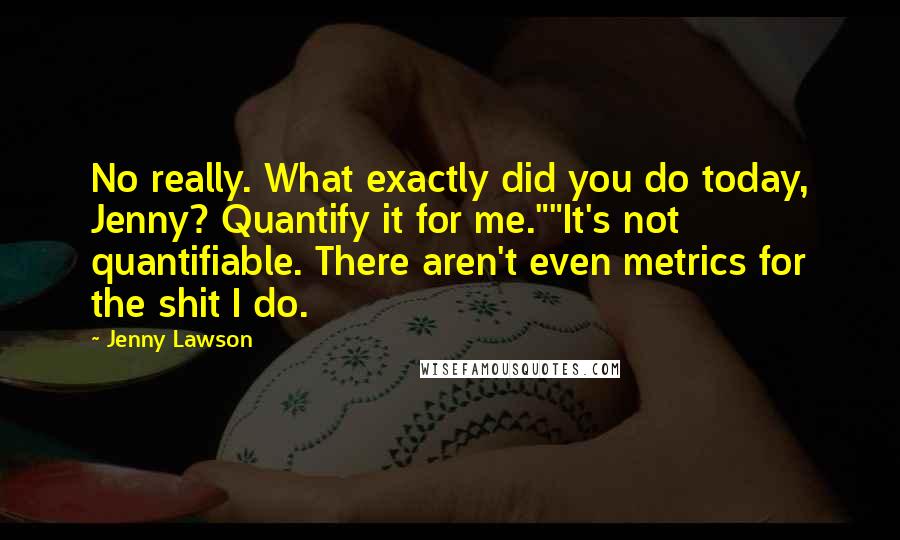 Jenny Lawson Quotes: No really. What exactly did you do today, Jenny? Quantify it for me.""It's not quantifiable. There aren't even metrics for the shit I do.