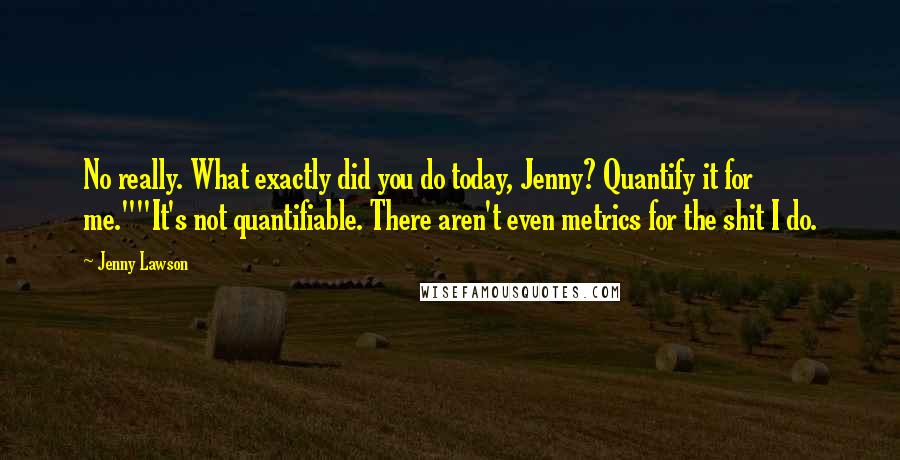 Jenny Lawson Quotes: No really. What exactly did you do today, Jenny? Quantify it for me.""It's not quantifiable. There aren't even metrics for the shit I do.