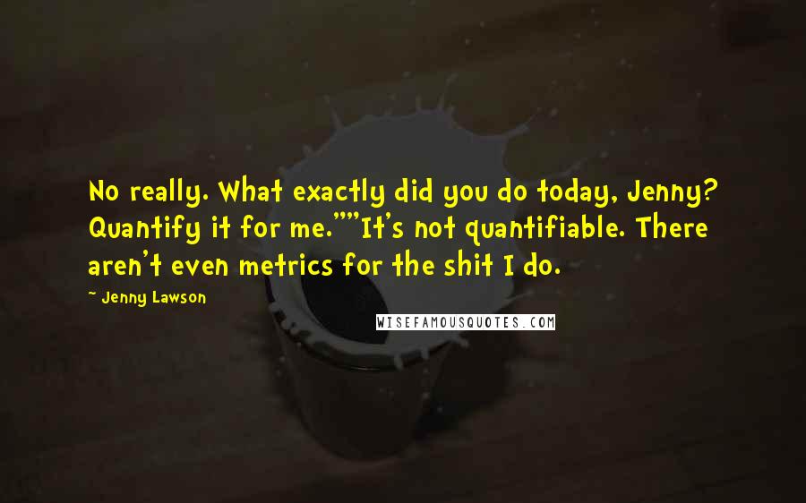 Jenny Lawson Quotes: No really. What exactly did you do today, Jenny? Quantify it for me.""It's not quantifiable. There aren't even metrics for the shit I do.