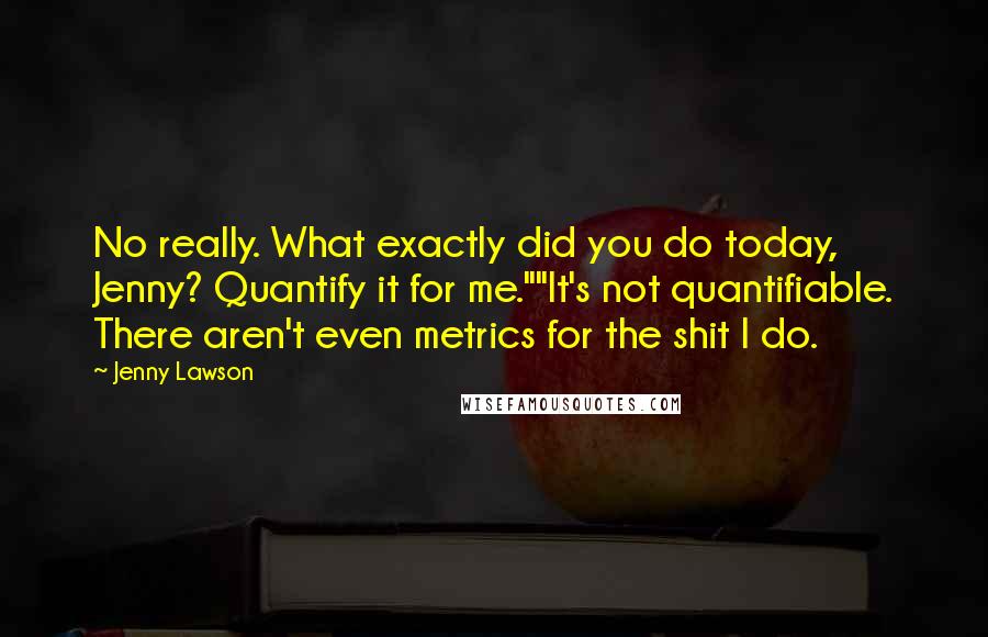 Jenny Lawson Quotes: No really. What exactly did you do today, Jenny? Quantify it for me.""It's not quantifiable. There aren't even metrics for the shit I do.