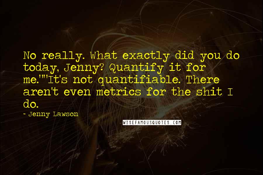 Jenny Lawson Quotes: No really. What exactly did you do today, Jenny? Quantify it for me.""It's not quantifiable. There aren't even metrics for the shit I do.