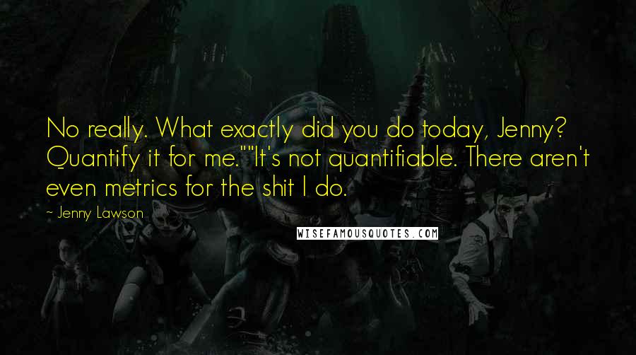 Jenny Lawson Quotes: No really. What exactly did you do today, Jenny? Quantify it for me.""It's not quantifiable. There aren't even metrics for the shit I do.