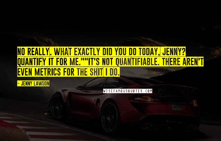 Jenny Lawson Quotes: No really. What exactly did you do today, Jenny? Quantify it for me.""It's not quantifiable. There aren't even metrics for the shit I do.