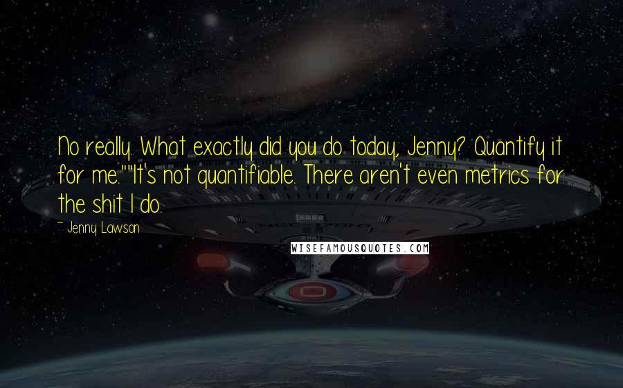 Jenny Lawson Quotes: No really. What exactly did you do today, Jenny? Quantify it for me.""It's not quantifiable. There aren't even metrics for the shit I do.