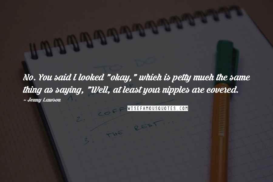 Jenny Lawson Quotes: No. You said I looked "okay," which is petty much the same thing as saying, "Well, at least your nipples are covered.