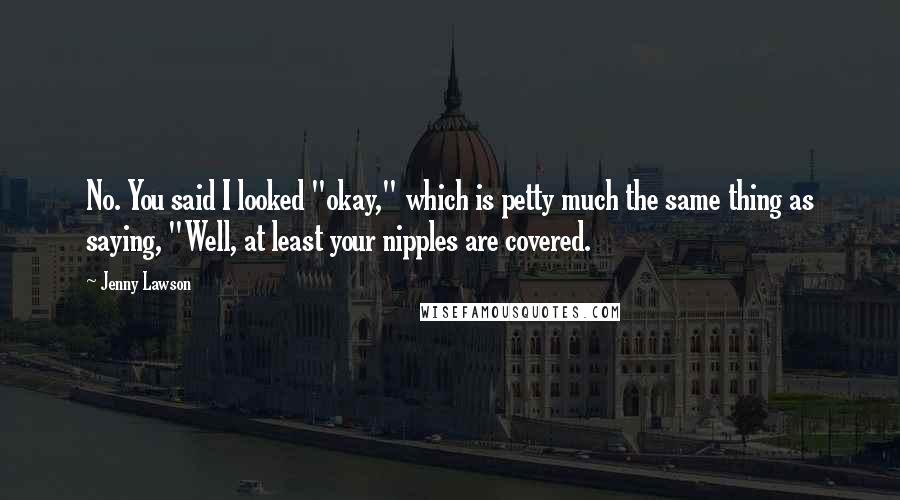 Jenny Lawson Quotes: No. You said I looked "okay," which is petty much the same thing as saying, "Well, at least your nipples are covered.