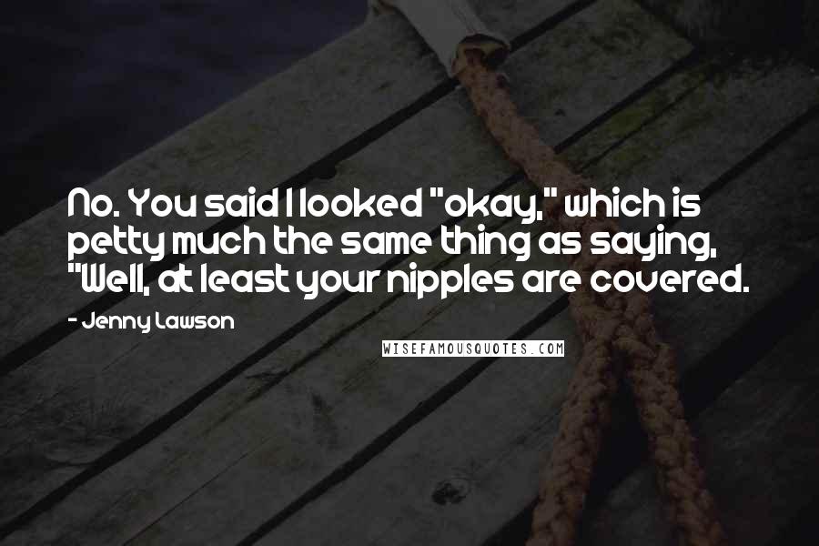 Jenny Lawson Quotes: No. You said I looked "okay," which is petty much the same thing as saying, "Well, at least your nipples are covered.