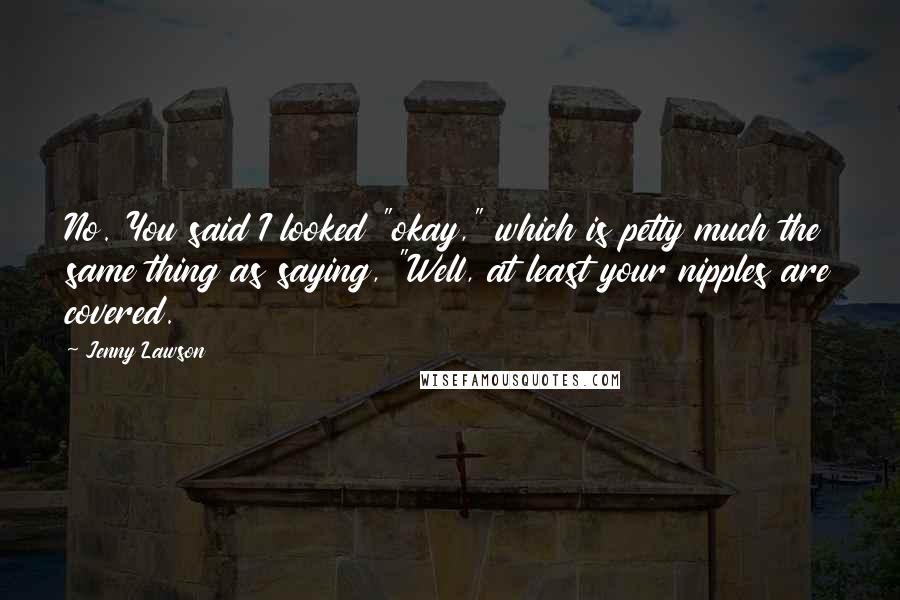 Jenny Lawson Quotes: No. You said I looked "okay," which is petty much the same thing as saying, "Well, at least your nipples are covered.