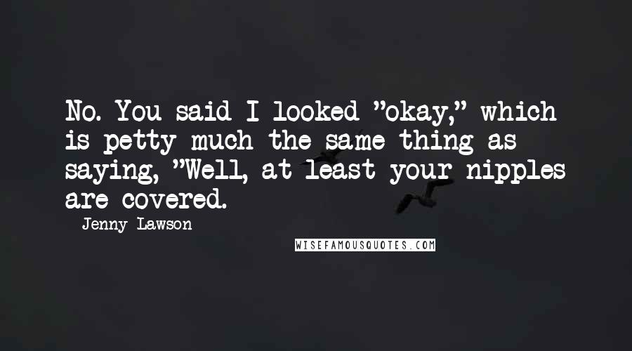 Jenny Lawson Quotes: No. You said I looked "okay," which is petty much the same thing as saying, "Well, at least your nipples are covered.