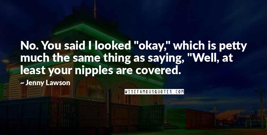 Jenny Lawson Quotes: No. You said I looked "okay," which is petty much the same thing as saying, "Well, at least your nipples are covered.
