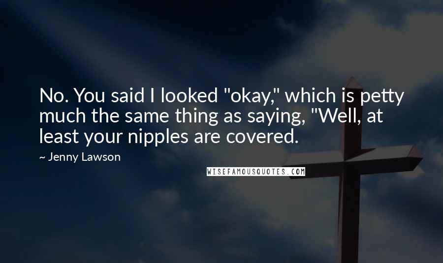 Jenny Lawson Quotes: No. You said I looked "okay," which is petty much the same thing as saying, "Well, at least your nipples are covered.