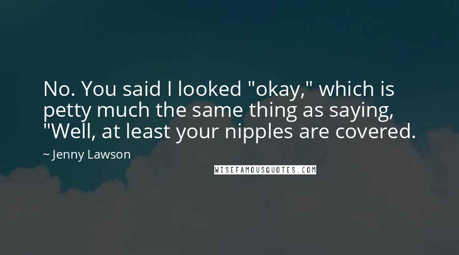 Jenny Lawson Quotes: No. You said I looked "okay," which is petty much the same thing as saying, "Well, at least your nipples are covered.