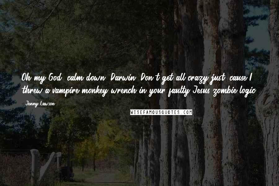 Jenny Lawson Quotes: Oh my God, calm down, Darwin. Don't get all crazy just 'cause I threw a vampire monkey wrench in your faulty Jesus-zombie logic.