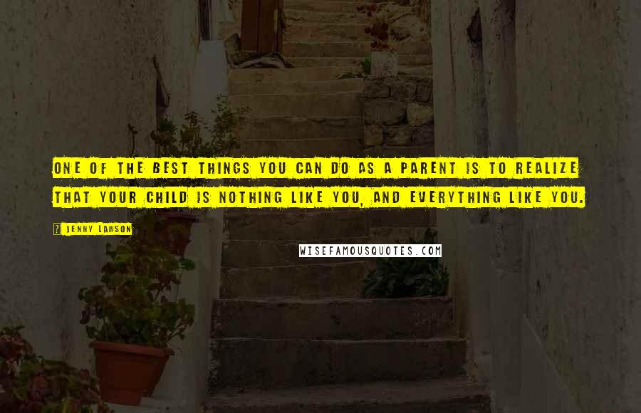 Jenny Lawson Quotes: One of the best things you can do as a parent is to realize that your child is nothing like you, and everything like you.