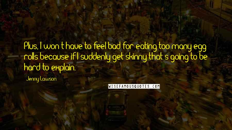 Jenny Lawson Quotes: Plus, I won't have to feel bad for eating too many egg rolls because if I suddenly get skinny that's going to be hard to explain.