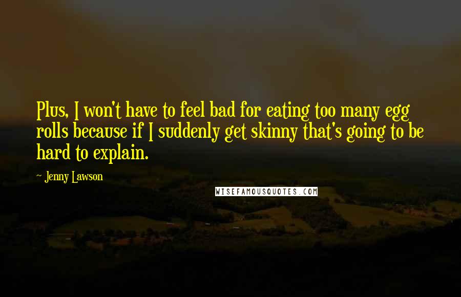 Jenny Lawson Quotes: Plus, I won't have to feel bad for eating too many egg rolls because if I suddenly get skinny that's going to be hard to explain.