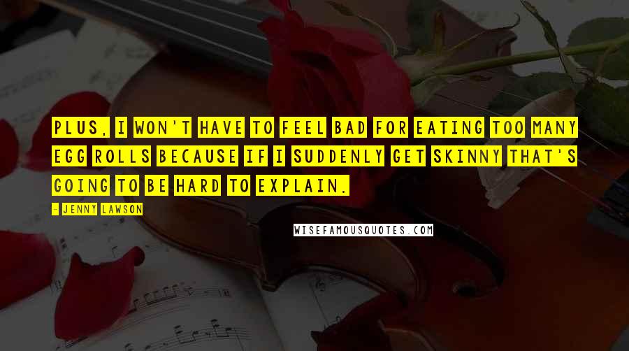 Jenny Lawson Quotes: Plus, I won't have to feel bad for eating too many egg rolls because if I suddenly get skinny that's going to be hard to explain.