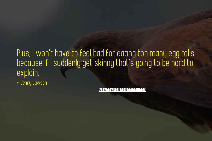 Jenny Lawson Quotes: Plus, I won't have to feel bad for eating too many egg rolls because if I suddenly get skinny that's going to be hard to explain.