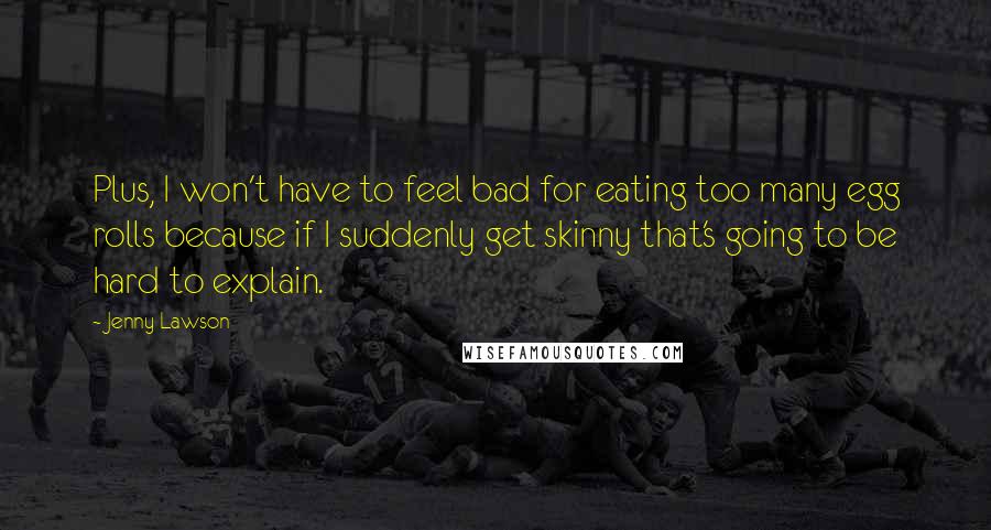 Jenny Lawson Quotes: Plus, I won't have to feel bad for eating too many egg rolls because if I suddenly get skinny that's going to be hard to explain.