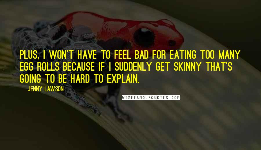 Jenny Lawson Quotes: Plus, I won't have to feel bad for eating too many egg rolls because if I suddenly get skinny that's going to be hard to explain.