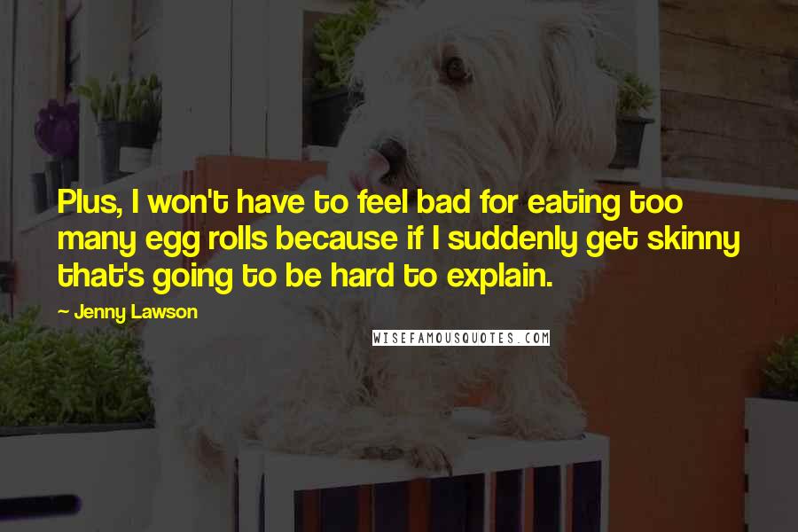 Jenny Lawson Quotes: Plus, I won't have to feel bad for eating too many egg rolls because if I suddenly get skinny that's going to be hard to explain.