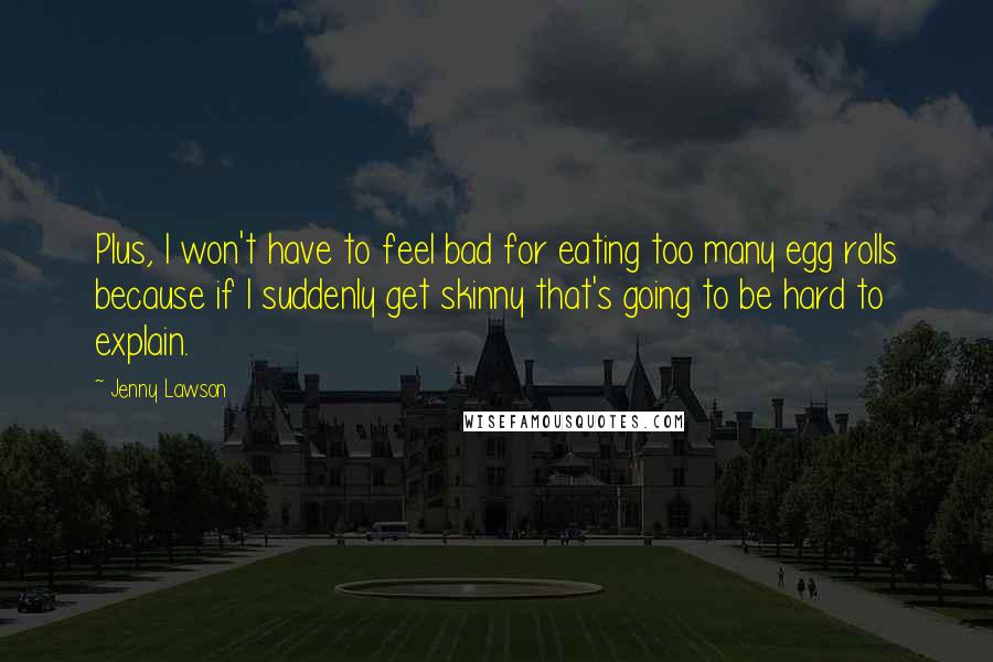 Jenny Lawson Quotes: Plus, I won't have to feel bad for eating too many egg rolls because if I suddenly get skinny that's going to be hard to explain.