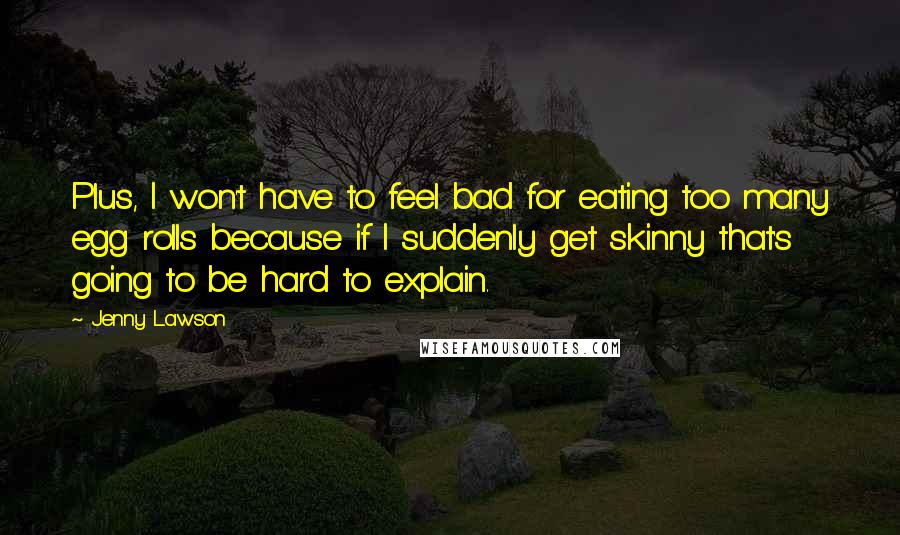 Jenny Lawson Quotes: Plus, I won't have to feel bad for eating too many egg rolls because if I suddenly get skinny that's going to be hard to explain.