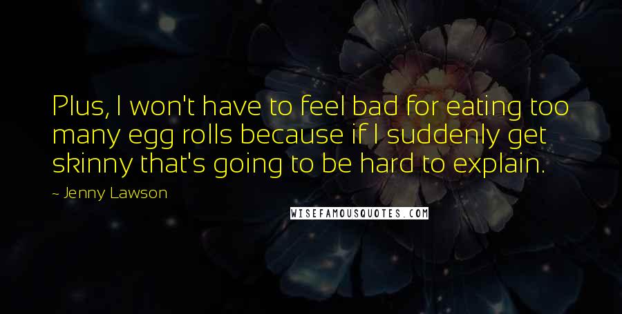 Jenny Lawson Quotes: Plus, I won't have to feel bad for eating too many egg rolls because if I suddenly get skinny that's going to be hard to explain.