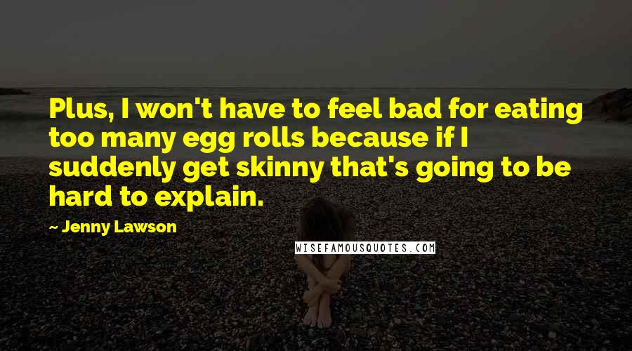 Jenny Lawson Quotes: Plus, I won't have to feel bad for eating too many egg rolls because if I suddenly get skinny that's going to be hard to explain.