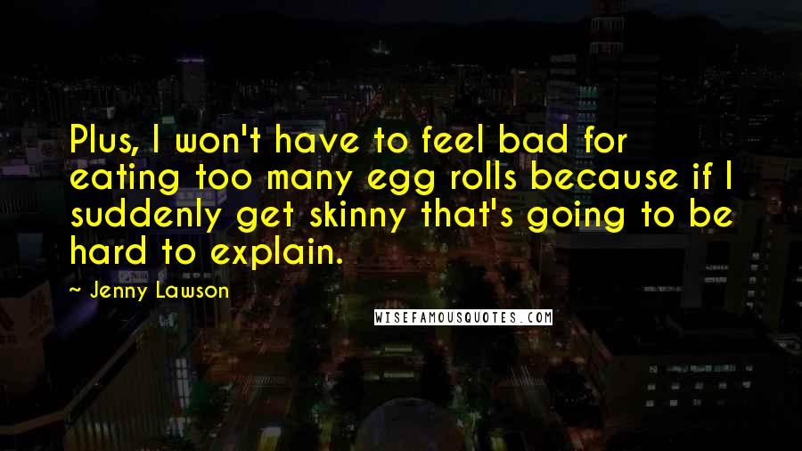 Jenny Lawson Quotes: Plus, I won't have to feel bad for eating too many egg rolls because if I suddenly get skinny that's going to be hard to explain.