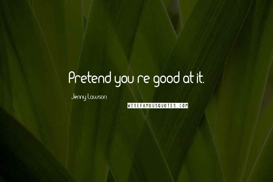 Jenny Lawson Quotes: Pretend you're good at it.
