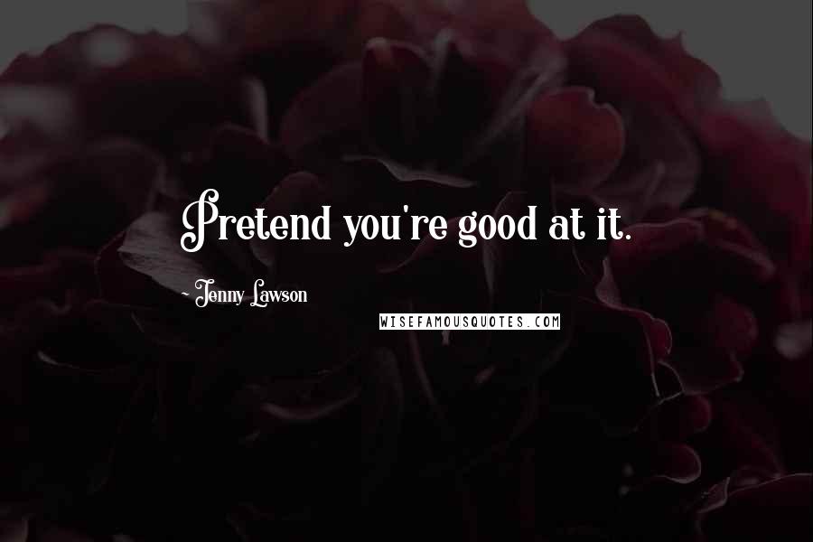 Jenny Lawson Quotes: Pretend you're good at it.