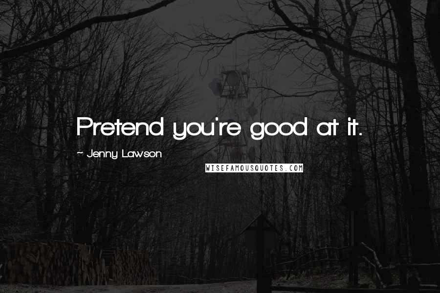 Jenny Lawson Quotes: Pretend you're good at it.