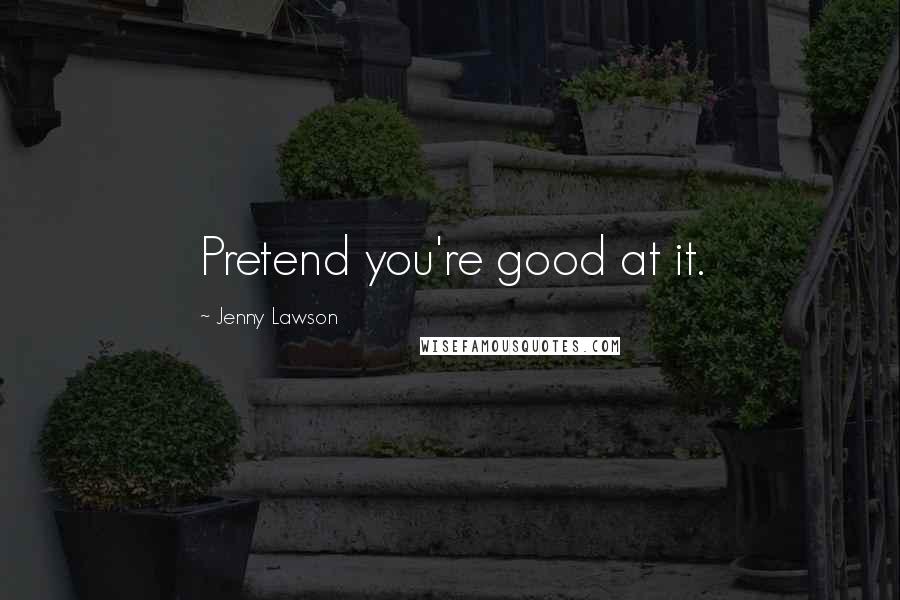 Jenny Lawson Quotes: Pretend you're good at it.