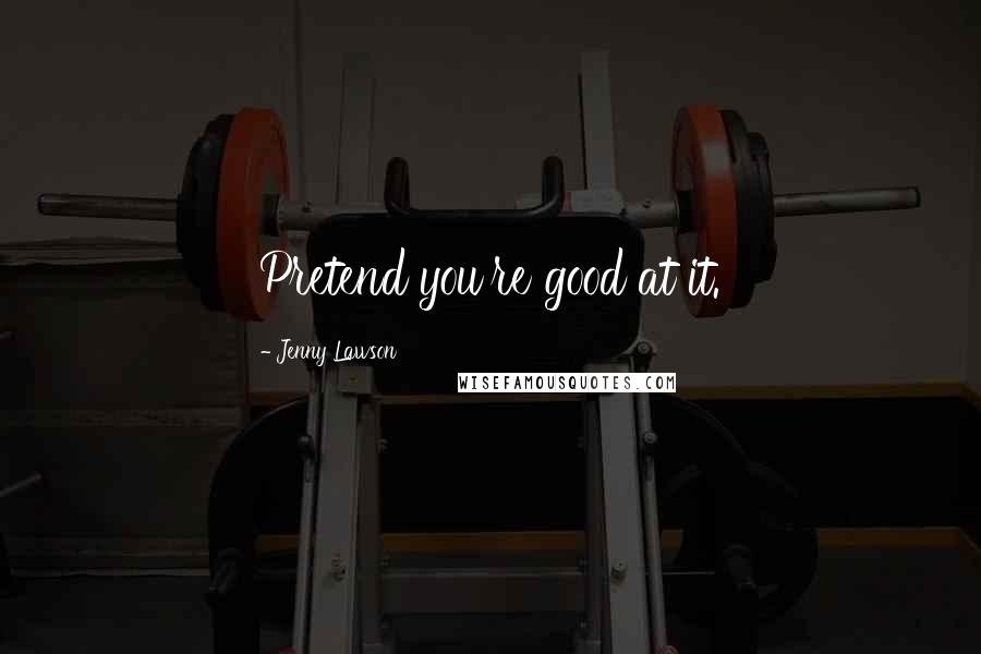 Jenny Lawson Quotes: Pretend you're good at it.