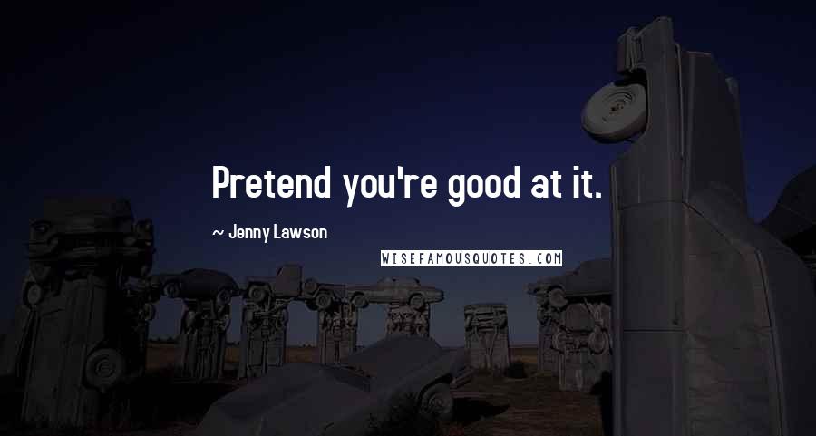 Jenny Lawson Quotes: Pretend you're good at it.