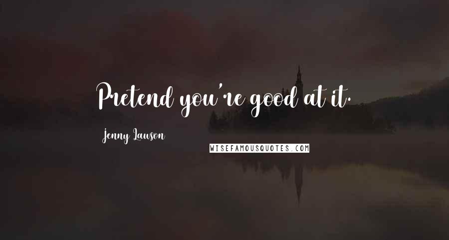 Jenny Lawson Quotes: Pretend you're good at it.