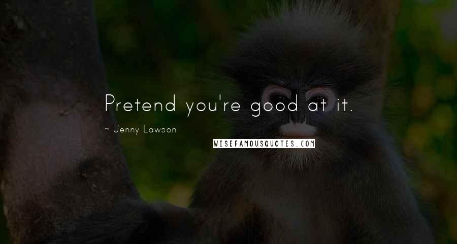 Jenny Lawson Quotes: Pretend you're good at it.