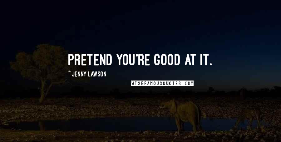 Jenny Lawson Quotes: Pretend you're good at it.