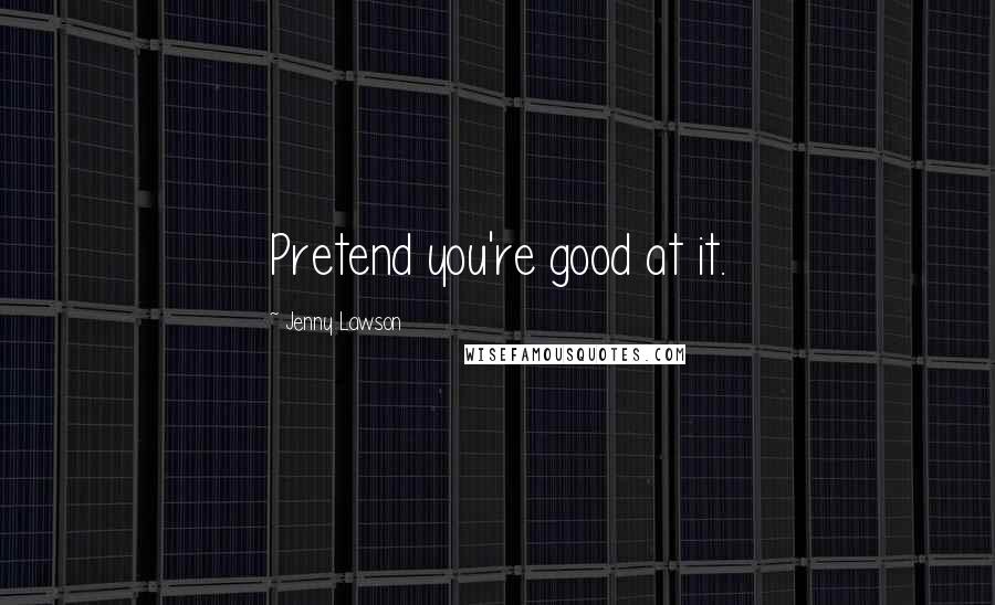 Jenny Lawson Quotes: Pretend you're good at it.